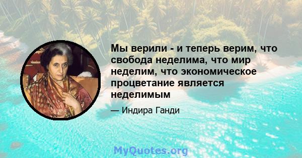 Мы верили - и теперь верим, что свобода неделима, что мир неделим, что экономическое процветание является неделимым