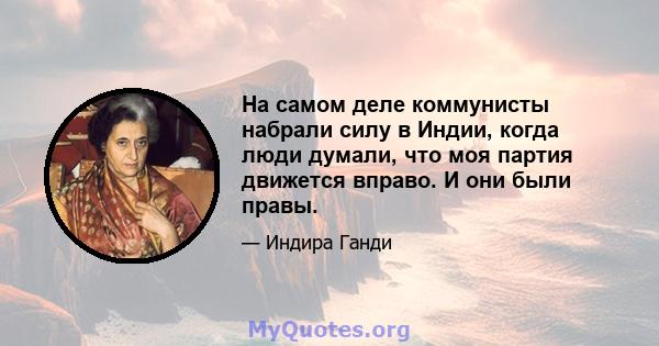 На самом деле коммунисты набрали силу в Индии, когда люди думали, что моя партия движется вправо. И они были правы.