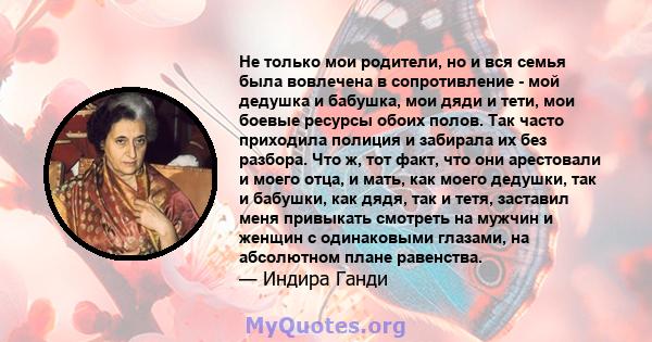 Не только мои родители, но и вся семья была вовлечена в сопротивление - мой дедушка и бабушка, мои дяди и тети, мои боевые ресурсы обоих полов. Так часто приходила полиция и забирала их без разбора. Что ж, тот факт, что 