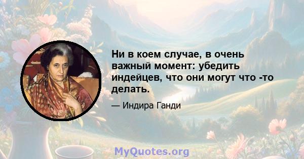 Ни в коем случае, в очень важный момент: убедить индейцев, что они могут что -то делать.