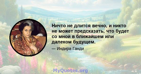 Ничто не длится вечно, и никто не может предсказать, что будет со мной в ближайшем или далеком будущем.