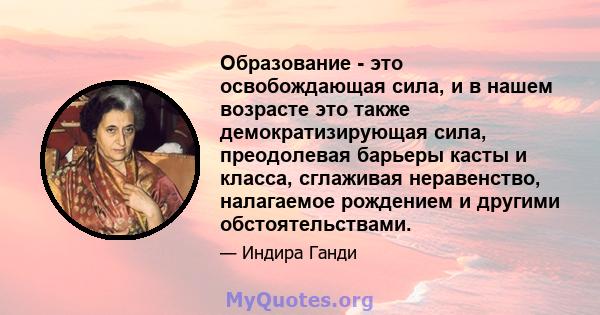 Образование - это освобождающая сила, и в нашем возрасте это также демократизирующая сила, преодолевая барьеры касты и класса, сглаживая неравенство, налагаемое рождением и другими обстоятельствами.