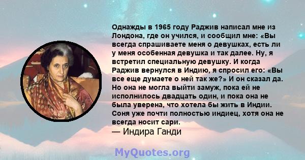 Однажды в 1965 году Раджив написал мне из Лондона, где он учился, и сообщил мне: «Вы всегда спрашиваете меня о девушках, есть ли у меня особенная девушка и так далее. Ну, я встретил специальную девушку. И когда Раджив