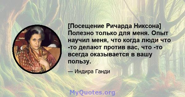 [Посещение Ричарда Никсона] Полезно только для меня. Опыт научил меня, что когда люди что -то делают против вас, что -то всегда оказывается в вашу пользу.