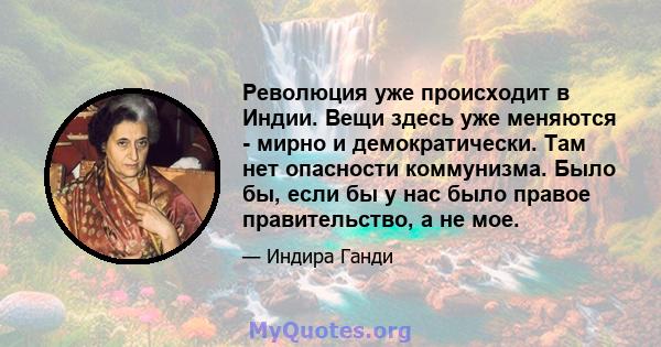 Революция уже происходит в Индии. Вещи здесь уже меняются - мирно и демократически. Там нет опасности коммунизма. Было бы, если бы у нас было правое правительство, а не мое.