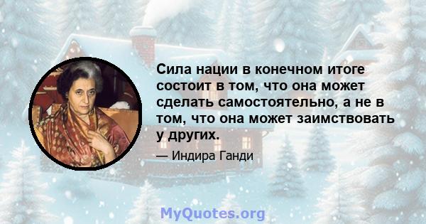 Сила нации в конечном итоге состоит в том, что она может сделать самостоятельно, а не в том, что она может заимствовать у других.