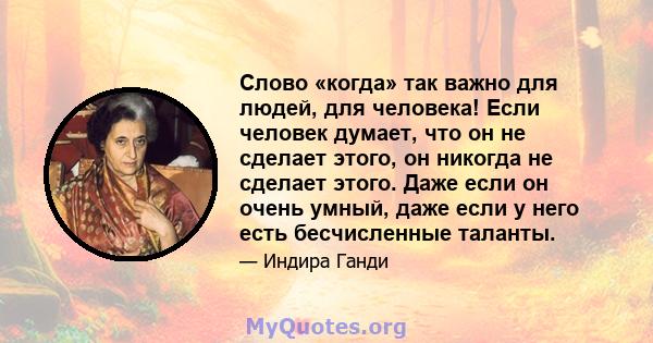 Слово «когда» так важно для людей, для человека! Если человек думает, что он не сделает этого, он никогда не сделает этого. Даже если он очень умный, даже если у него есть бесчисленные таланты.