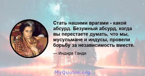 Стать нашими врагами - какой абсурд. Безумный абсурд, когда вы перестаете думать, что мы, мусульмане и индусы, провели борьбу за независимость вместе.