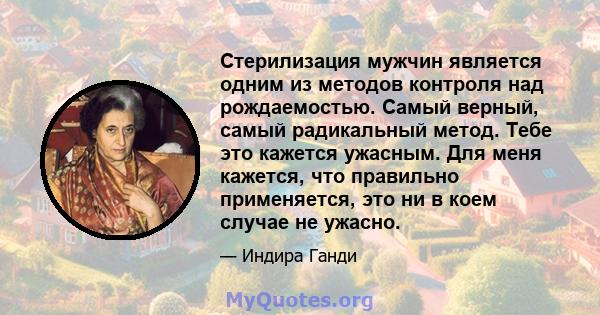 Стерилизация мужчин является одним из методов контроля над рождаемостью. Самый верный, самый радикальный метод. Тебе это кажется ужасным. Для меня кажется, что правильно применяется, это ни в коем случае не ужасно.