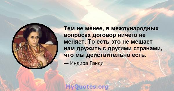 Тем не менее, в международных вопросах договор ничего не меняет. То есть это не мешает нам дружить с другими странами, что мы действительно есть.