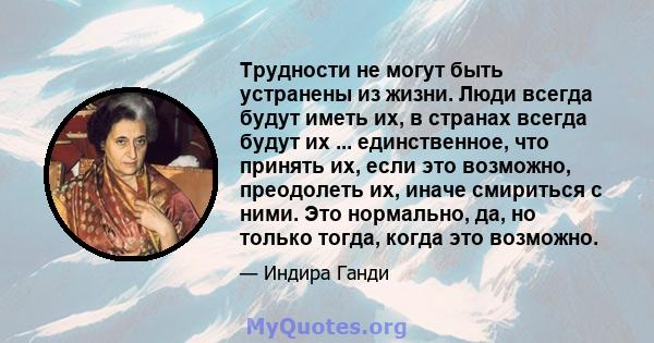 Трудности не могут быть устранены из жизни. Люди всегда будут иметь их, в странах всегда будут их ... единственное, что принять их, если это возможно, преодолеть их, иначе смириться с ними. Это нормально, да, но только