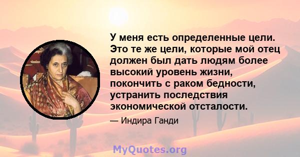 У меня есть определенные цели. Это те же цели, которые мой отец должен был дать людям более высокий уровень жизни, покончить с раком бедности, устранить последствия экономической отсталости.