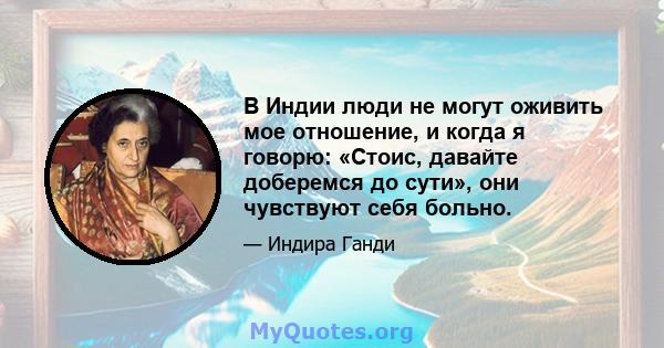 В Индии люди не могут оживить мое отношение, и когда я говорю: «Стоис, давайте доберемся до сути», они чувствуют себя больно.