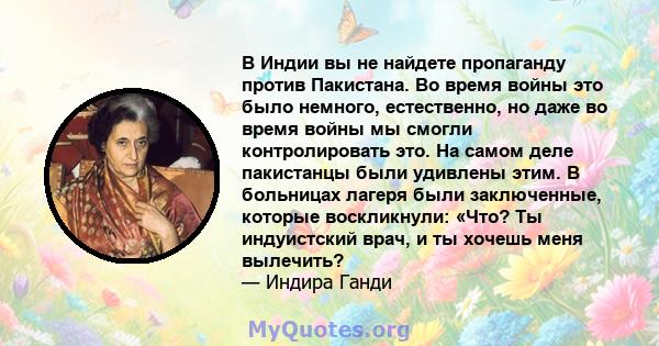 В Индии вы не найдете пропаганду против Пакистана. Во время войны это было немного, естественно, но даже во время войны мы смогли контролировать это. На самом деле пакистанцы были удивлены этим. В больницах лагеря были