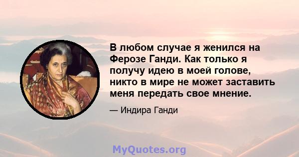 В любом случае я женился на Ферозе Ганди. Как только я получу идею в моей голове, никто в мире не может заставить меня передать свое мнение.