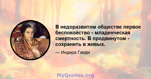 В недоразвитом обществе первое беспокойство - младенческая смертность. В продвинутом - сохранить в живых.