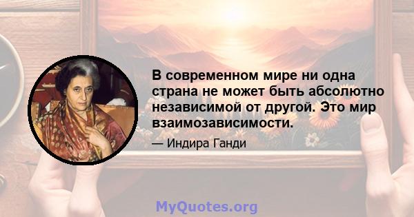 В современном мире ни одна страна не может быть абсолютно независимой от другой. Это мир взаимозависимости.