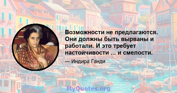 Возможности не предлагаются. Они должны быть вырваны и работали. И это требует настойчивости ... и смелости.