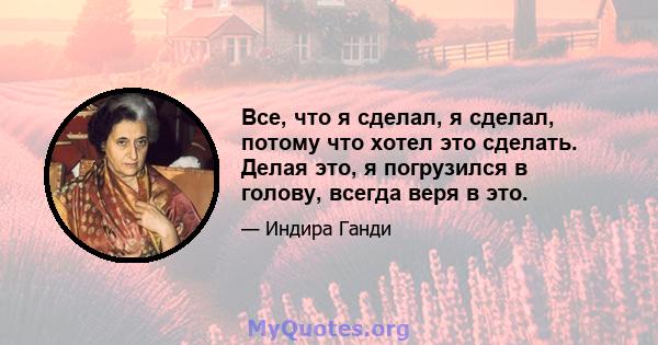 Все, что я сделал, я сделал, потому что хотел это сделать. Делая это, я погрузился в голову, всегда веря в это.