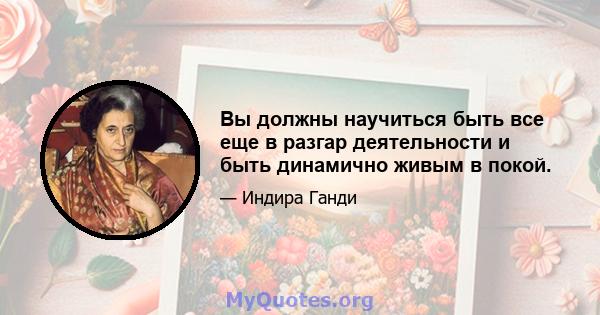 Вы должны научиться быть все еще в разгар деятельности и быть динамично живым в покой.