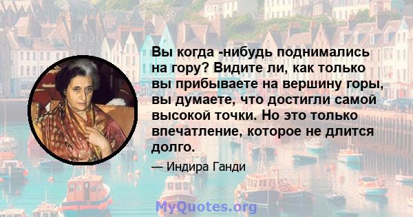 Вы когда -нибудь поднимались на гору? Видите ли, как только вы прибываете на вершину горы, вы думаете, что достигли самой высокой точки. Но это только впечатление, которое не длится долго.