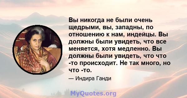 Вы никогда не были очень щедрыми, вы, западны, по отношению к нам, индейцы. Вы должны были увидеть, что все меняется, хотя медленно. Вы должны были увидеть, что что -то происходит. Не так много, но что -то.