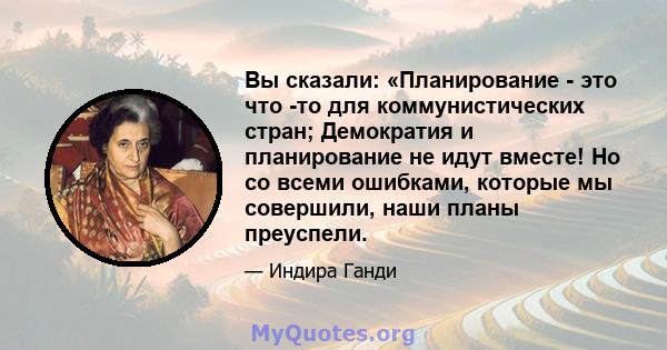 Вы сказали: «Планирование - это что -то для коммунистических стран; Демократия и планирование не идут вместе! Но со всеми ошибками, которые мы совершили, наши планы преуспели.