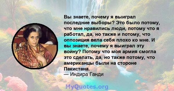 Вы знаете, почему я выиграл последние выборы? Это было потому, что мне нравились люди, потому что я работал, да, но также и потому, что оппозиция вела себя плохо ко мне. И вы знаете, почему я выиграл эту войну? Потому