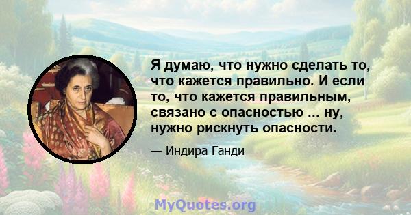 Я думаю, что нужно сделать то, что кажется правильно. И если то, что кажется правильным, связано с опасностью ... ну, нужно рискнуть опасности.