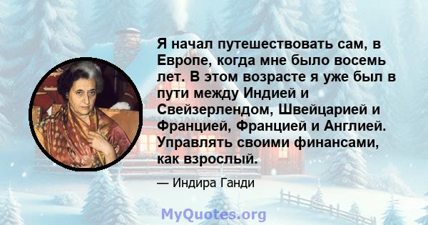 Я начал путешествовать сам, в Европе, когда мне было восемь лет. В этом возрасте я уже был в пути между Индией и Свейзерлендом, Швейцарией и Францией, Францией и Англией. Управлять своими финансами, как взрослый.