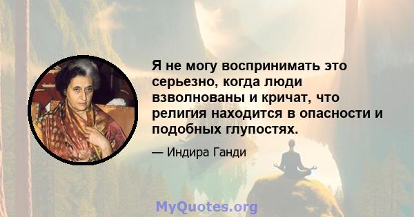 Я не могу воспринимать это серьезно, когда люди взволнованы и кричат, что религия находится в опасности и подобных глупостях.