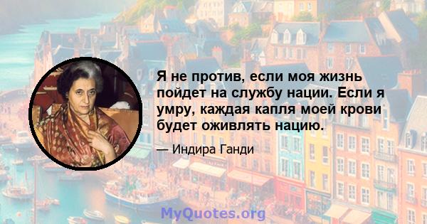 Я не против, если моя жизнь пойдет на службу нации. Если я умру, каждая капля моей крови будет оживлять нацию.