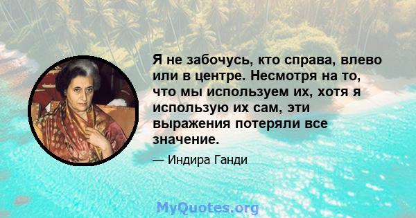 Я не забочусь, кто справа, влево или в центре. Несмотря на то, что мы используем их, хотя я использую их сам, эти выражения потеряли все значение.