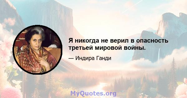 Я никогда не верил в опасность третьей мировой войны.