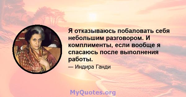 Я отказываюсь побаловать себя небольшим разговором. И комплименты, если вообще я спасаюсь после выполнения работы.