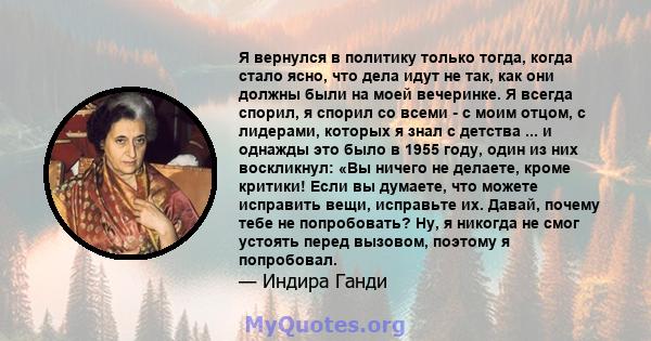 Я вернулся в политику только тогда, когда стало ясно, что дела идут не так, как они должны были на моей вечеринке. Я всегда спорил, я спорил со всеми - с моим отцом, с лидерами, которых я знал с детства ... и однажды