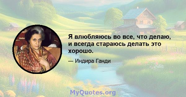 Я влюбляюсь во все, что делаю, и всегда стараюсь делать это хорошо.