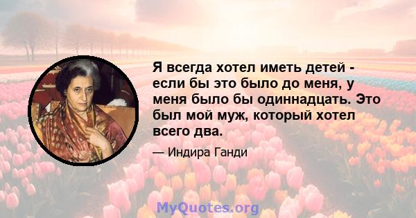 Я всегда хотел иметь детей - если бы это было до меня, у меня было бы одиннадцать. Это был мой муж, который хотел всего два.