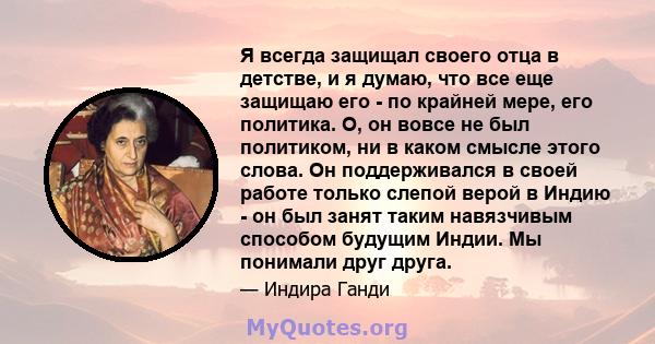 Я всегда защищал своего отца в детстве, и я думаю, что все еще защищаю его - по крайней мере, его политика. О, он вовсе не был политиком, ни в каком смысле этого слова. Он поддерживался в своей работе только слепой