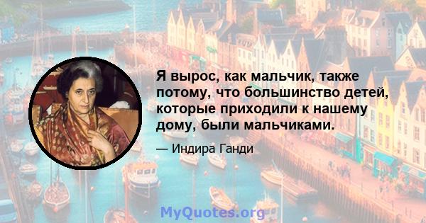 Я вырос, как мальчик, также потому, что большинство детей, которые приходили к нашему дому, были мальчиками.