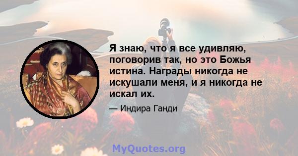 Я знаю, что я все удивляю, поговорив так, но это Божья истина. Награды никогда не искушали меня, и я никогда не искал их.