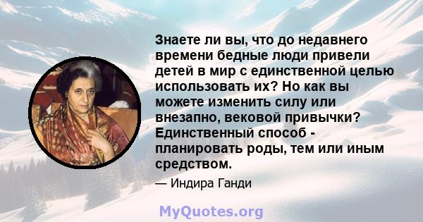 Знаете ли вы, что до недавнего времени бедные люди привели детей в мир с единственной целью использовать их? Но как вы можете изменить силу или внезапно, вековой привычки? Единственный способ - планировать роды, тем или 