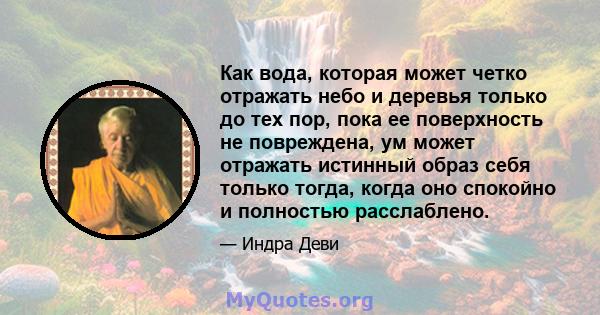 Как вода, которая может четко отражать небо и деревья только до тех пор, пока ее поверхность не повреждена, ум может отражать истинный образ себя только тогда, когда оно спокойно и полностью расслаблено.