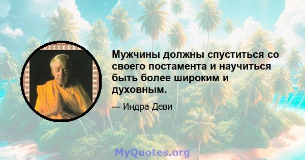 Мужчины должны спуститься со своего постамента и научиться быть более широким и духовным.