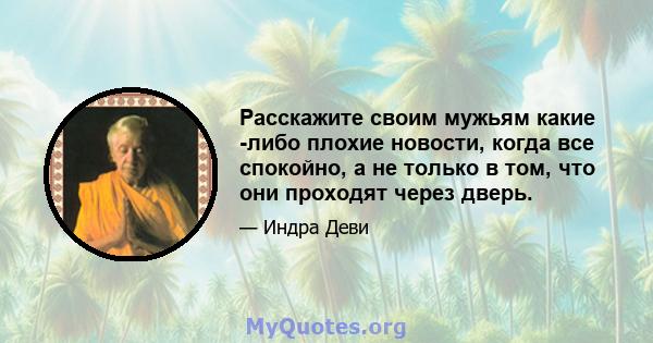 Расскажите своим мужьям какие -либо плохие новости, когда все спокойно, а не только в том, что они проходят через дверь.