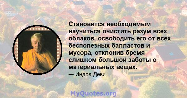 Становится необходимым научиться очистить разум всех облаков, освободить его от всех бесполезных балластов и мусора, отклонив бремя слишком большой заботы о материальных вещах.