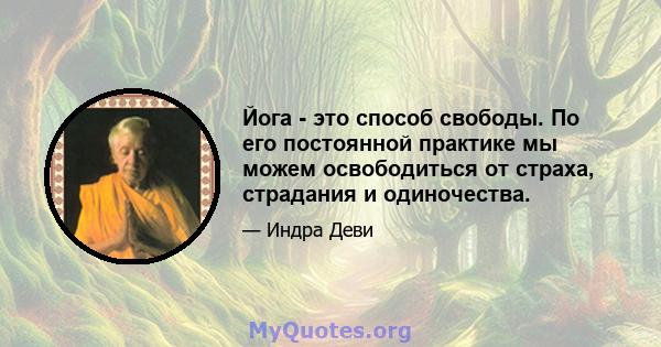 Йога - это способ свободы. По его постоянной практике мы можем освободиться от страха, страдания и одиночества.