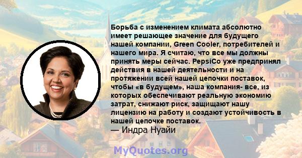 Борьба с изменением климата абсолютно имеет решающее значение для будущего нашей компании, Green Cooler, потребителей и нашего мира. Я считаю, что все мы должны принять меры сейчас. PepsiCo уже предпринял действия в