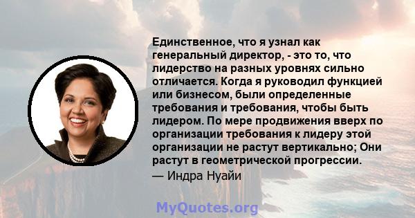 Единственное, что я узнал как генеральный директор, - это то, что лидерство на разных уровнях сильно отличается. Когда я руководил функцией или бизнесом, были определенные требования и требования, чтобы быть лидером. По 