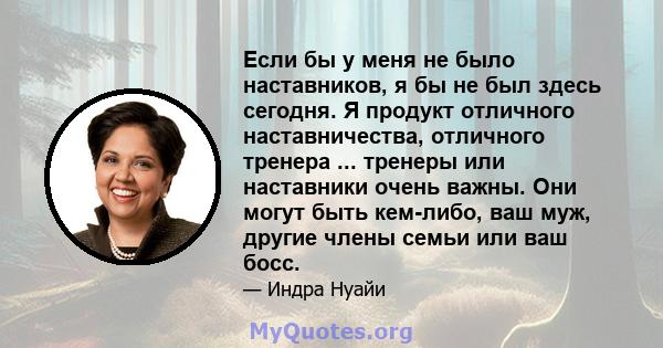 Если бы у меня не было наставников, я бы не был здесь сегодня. Я продукт отличного наставничества, отличного тренера ... тренеры или наставники очень важны. Они могут быть кем-либо, ваш муж, другие члены семьи или ваш